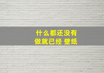 什么都还没有做就已经 壁纸